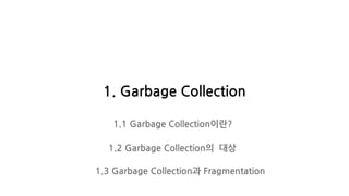 1. Garbage Collection
1.1 Garbage Collection이란?
1.2 Garbage Collection의 대상
1.3 Garbage Collection과 Fragmentation
 