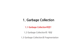 1. Garbage Collection
1.1 Garbage Collection이란?
1.2 Garbage Collection의 대상
1.3 Garbage Collection과 Fragmentation
 