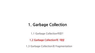 1. Garbage Collection
1.1 Garbage Collection이란?
1.2 Garbage Collection의 대상
1.3 Garbage Collection과 Fragmentation
 