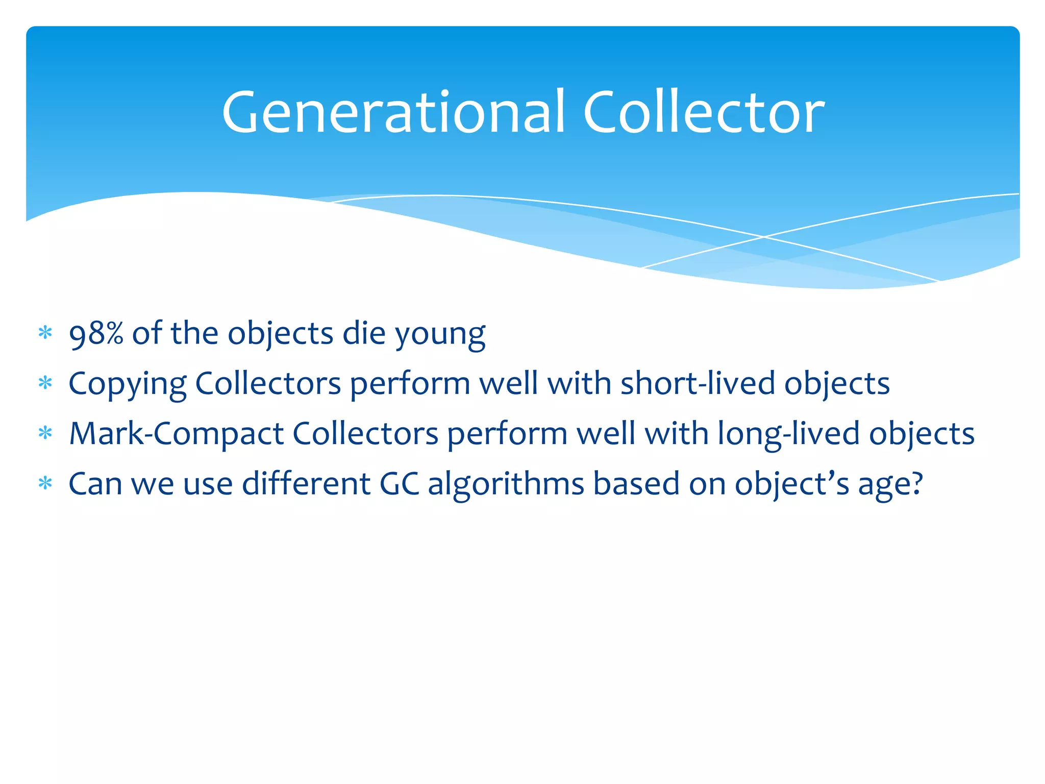 Generational Collector98% of the objects die young Copying Collectors perform well with short-lived objectsMark-Compact Collectors perform well with long-lived objectsCan we use different GC algorithms based on object’s age?