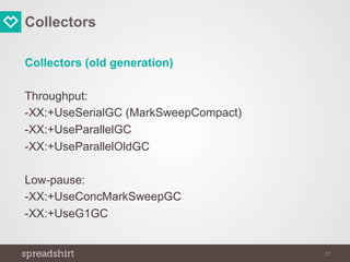 Collectors
Collectors (old generation)
Throughput:
-XX:+UseSerialGC (MarkSweepCompact)
-XX:+UseParallelGC
-XX:+UseParallelOldGC
Low-pause:
-XX:+UseConcMarkSweepGC
-XX:+UseG1GC
37
 
