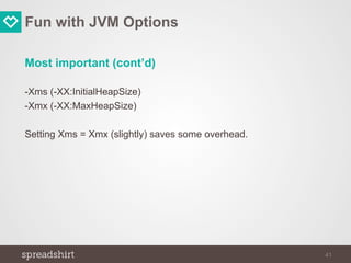 Fun with JVM Options
Most important (cont’d)
-Xms (-XX:InitialHeapSize)
-Xmx (-XX:MaxHeapSize)
Setting Xms = Xmx (slightly) saves some overhead.
41
 