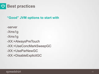 Best practices
“Good” JVM options to start with
-server
-Xms1g
-Xmx1g
-XX:+AlwaysPreTouch
-XX:+UseConcMarkSweepGC
-XX:+UseParNewGC
-XX:+DisableExplicitGC
46
 
