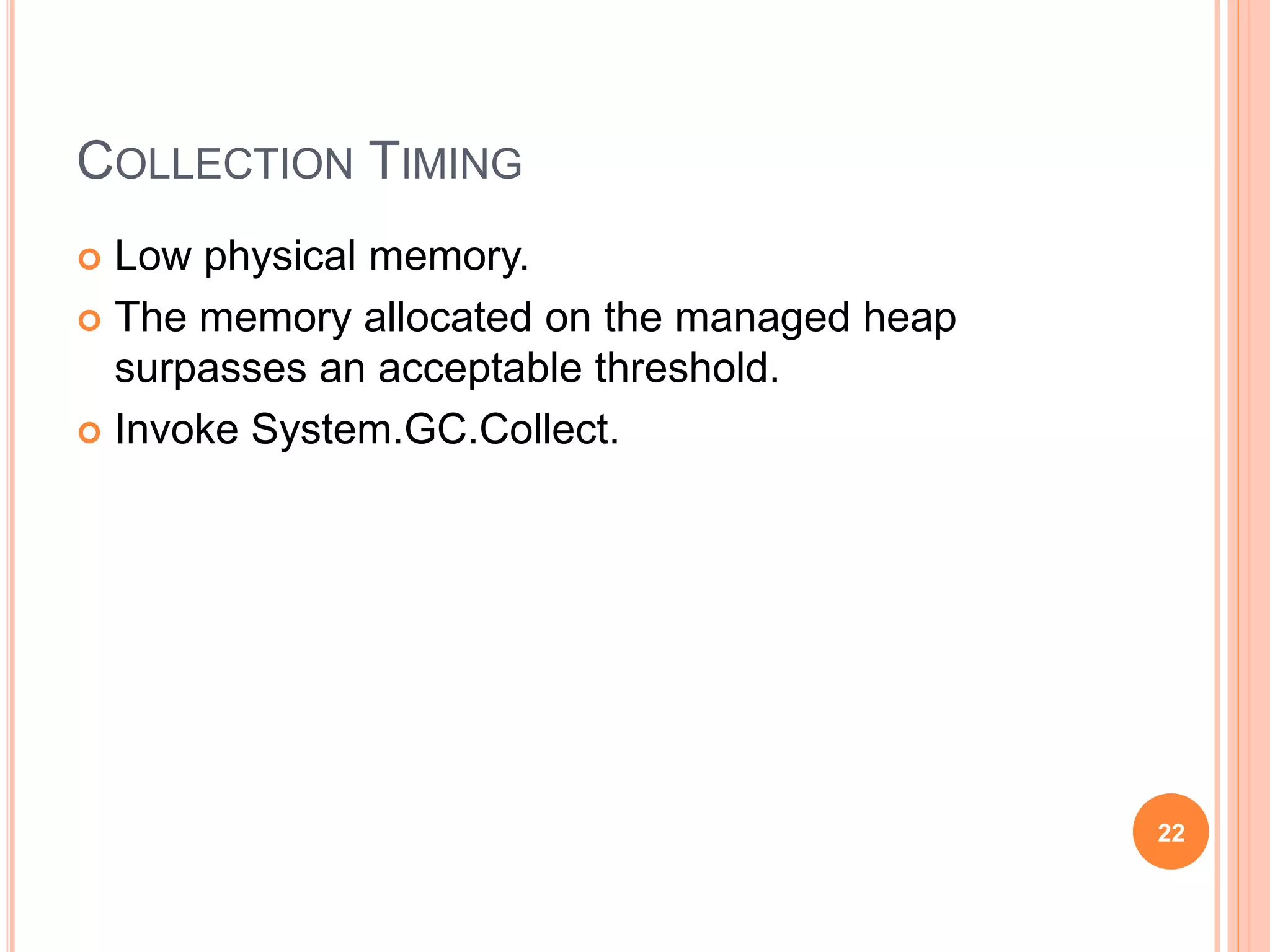 COLLECTION TIMING
 Low physical memory.
 The memory allocated on the managed heap
surpasses an acceptable threshold.
 Invoke System.GC.Collect.
22
 