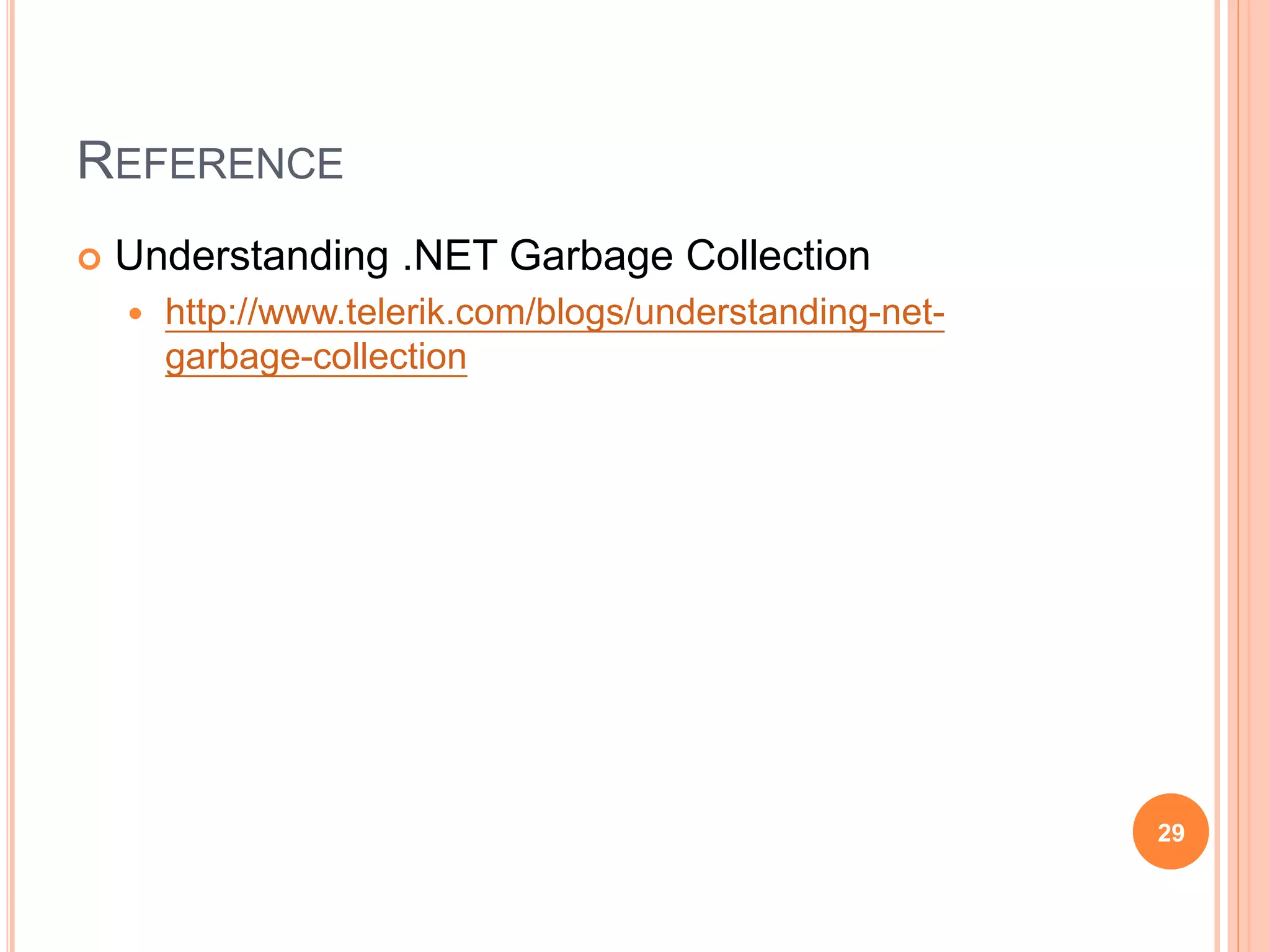 REFERENCE
 Garbage Collection
 https://msdn.microsoft.com/en-
us/library/0xy59wtx(v=vs.110).aspx
 .NET 的自動記憶體管理
 https://msdn.microsoft.com/zh-
tw/library/dd229208.aspx?f=255&MSPPError=-
2147217396
 .Net Garbage Collection in depth
 http://www.dotnet-
tricks.com/Tutorial/netframework/0L3P131012-.Net-
Garbage-Collection-in-depth.html
29
 