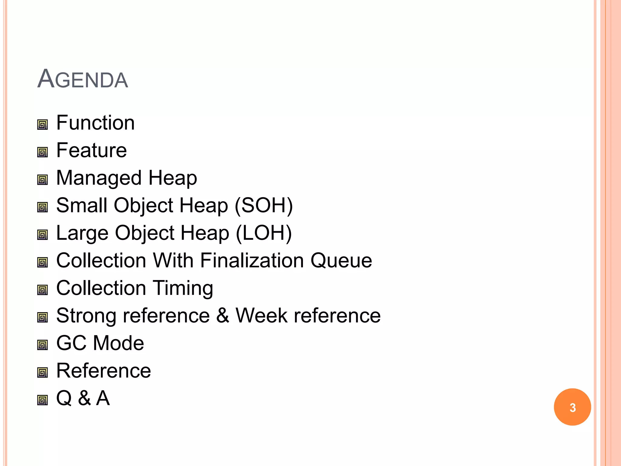 AGENDA
Function
Feature
Managed Heap
Small Object Heap (SOH)
Large Object Heap (LOH)
Collection With Finalization Queue
Collection Timing
Strong reference & Week reference
GC Mode
Reference
Q & A 3
 