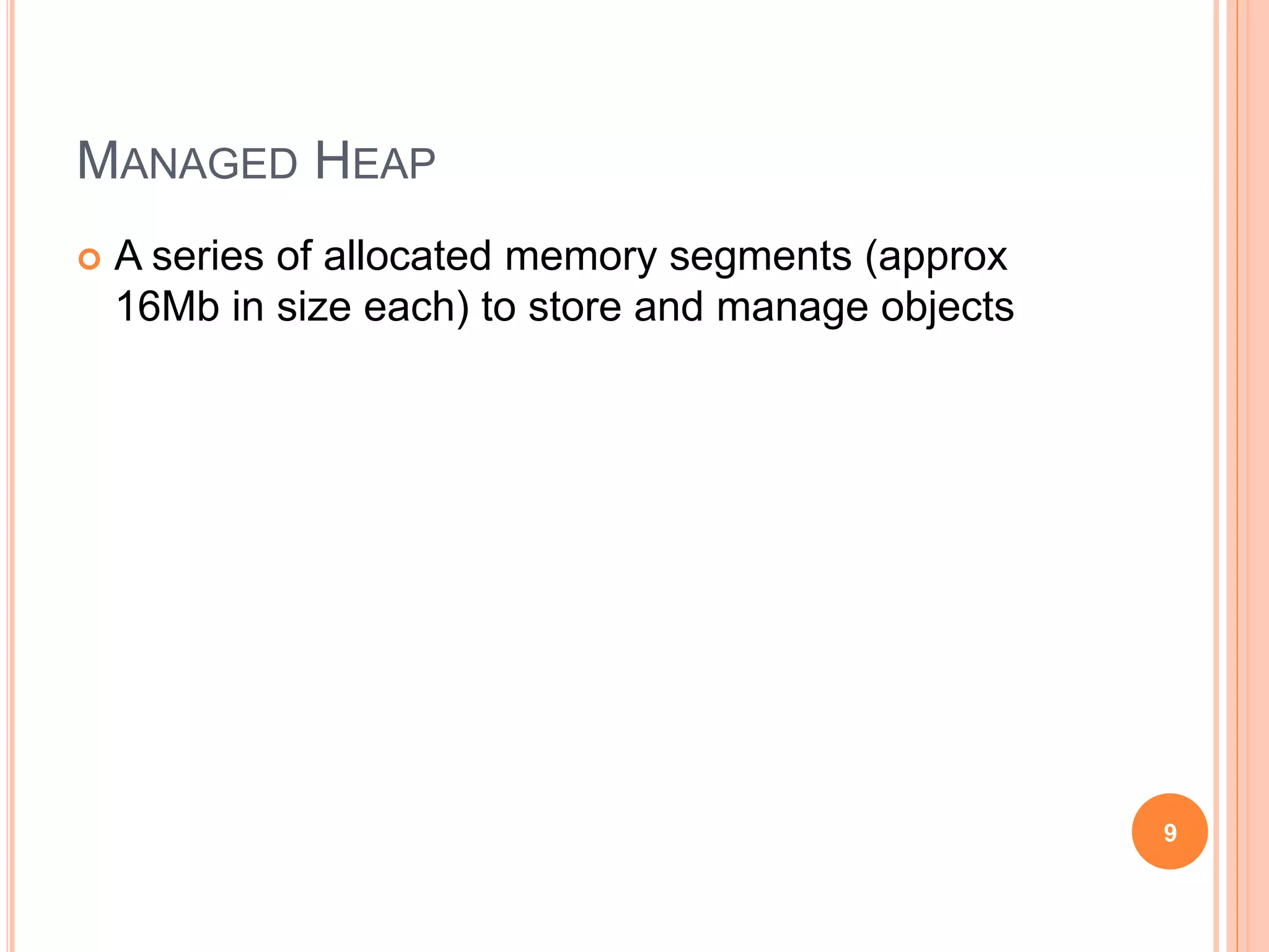 MANAGED HEAP
 A series of allocated memory segments (approx
16Mb in size each) to store and manage objects
9
 