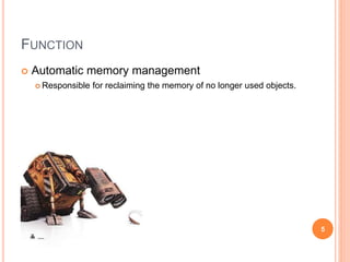 FUNCTION
 Automatic memory management
 Responsible for reclaiming the memory of no longer used objects.
5
 