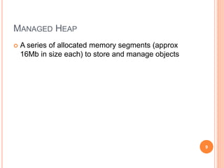 MANAGED HEAP
 A series of allocated memory segments (approx
16Mb in size each) to store and manage objects
9
 