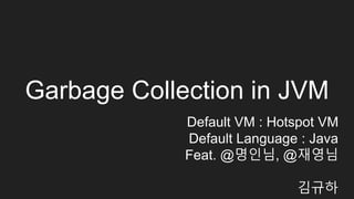 Garbage Collection in JVM
Default VM : Hotspot VM
Default Language : Java
Feat. @명인님, @재영님
김규하
 