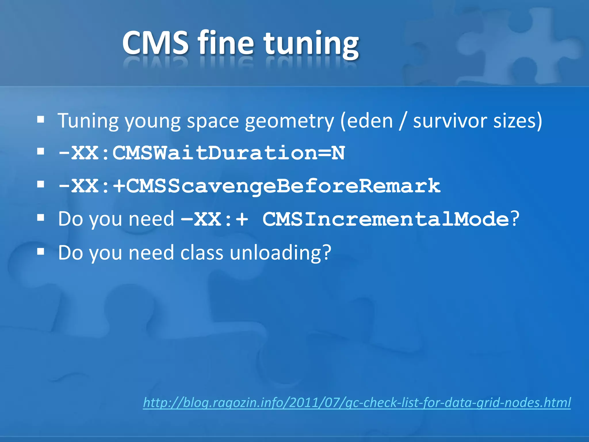 CMS fine tuning






Tuning young space geometry (eden / survivor sizes)
-XX:CMSWaitDuration=N
-XX:+CMSScavengeBeforeRemark
Do you need –XX:+ CMSIncrementalMode?
Do you need class unloading?

http://blog.ragozin.info/2011/07/gc-check-list-for-data-grid-nodes.html

 