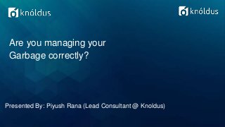 Presented By: Piyush Rana (Lead Consultant @ Knoldus)
Are you managing your
Garbage correctly?
 