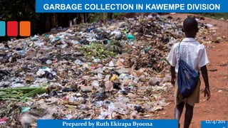 GARBAGE COLLECTION IN KAWEMPE DIVISION
12/4/201Prepared by Ruth Ekirapa Byoona
 
