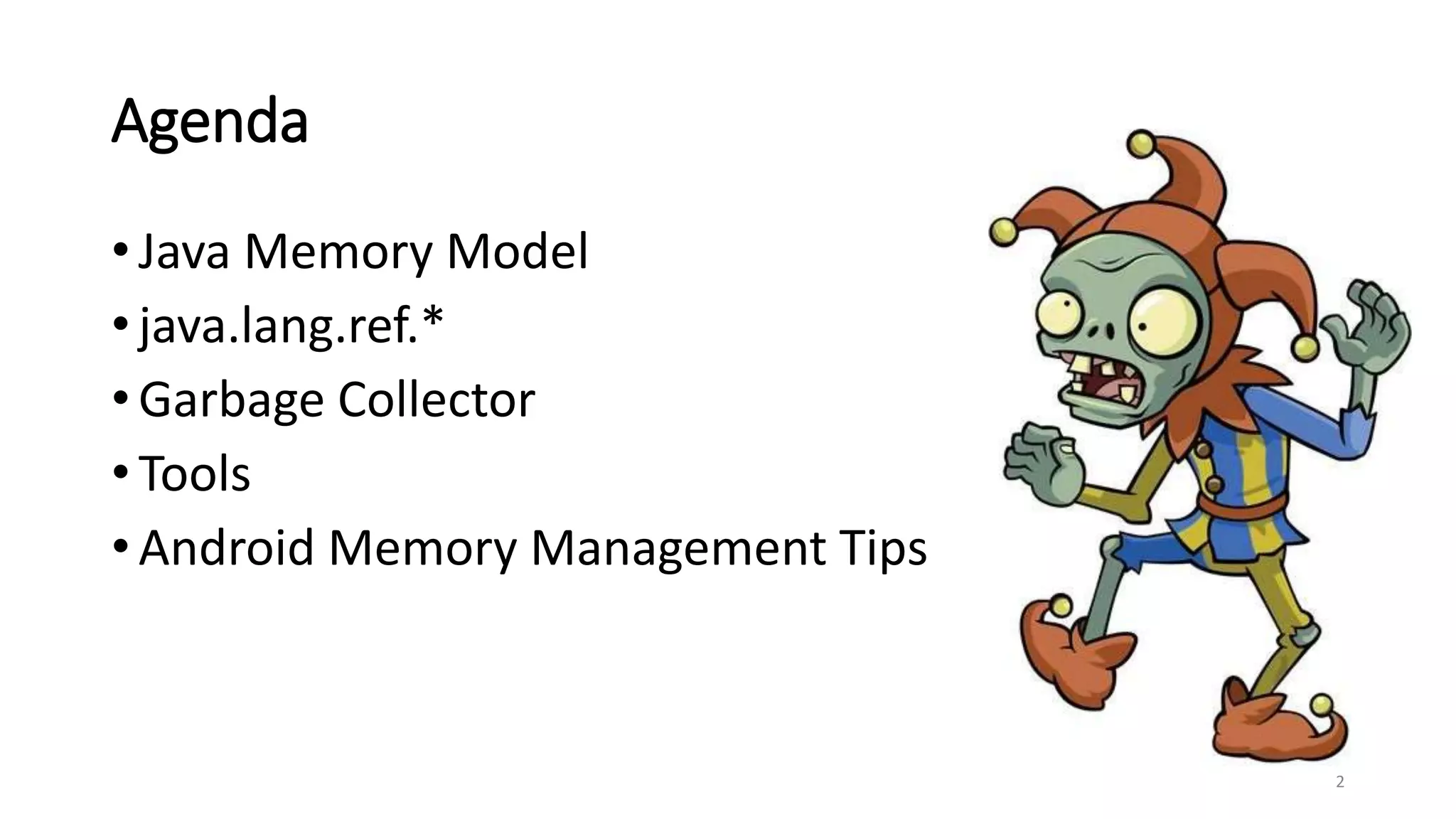 Agenda
• Java Memory Model
• java.lang.ref.*
• Garbage Collector
• Tools
• Android Memory Management Tips
2
