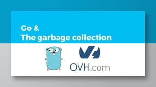 Go &
The garbage collection
 