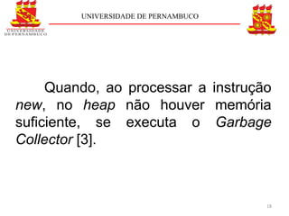 UNIVERSIDADE DE PERNAMBUCO




     Quando, ao processar a instrução
new, no heap não houver memória
suficiente, se executa o Garbage
Collector [3].



                                      18
 