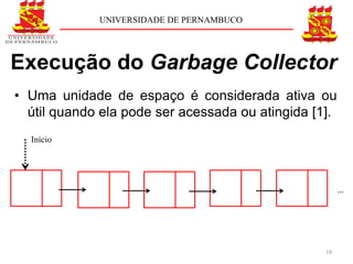 UNIVERSIDADE DE PERNAMBUCO




Execução do Garbage Collector
• Uma unidade de espaço é considerada ativa ou
  útil quando ela pode ser acessada ou atingida [1].
  Início




                                                       ...




                                                  19
 