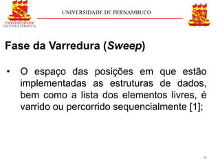 UNIVERSIDADE DE PERNAMBUCO




Fase da Varredura (Sweep)

•   O espaço das posições em que estão
    implementadas as estruturas de dados,
    bem como a lista dos elementos livres, é
    varrido ou percorrido sequencialmente [1];



                                             38
 