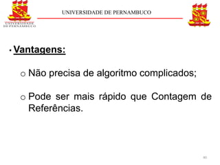 UNIVERSIDADE DE PERNAMBUCO




• Vantagens:


  o Não precisa de algoritmo complicados;

  o Pode ser mais rápido que Contagem de
    Referências.



                                            40
 