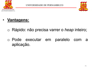 UNIVERSIDADE DE PERNAMBUCO




• Vantagens:

  o Rápido: não precisa varrer o heap inteiro;

  o Pode executar em paralelo            com a
    aplicação.



                                            45
 