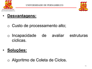 UNIVERSIDADE DE PERNAMBUCO



• Desvantagens:

  o Custo de processamento alto;

  o Incapacidade      de     avaliar    estruturas
    cíclicas.

• Soluções:

  o Algoritmo de Coleta de Ciclos.
                                                46
 