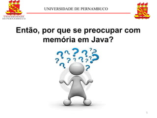 UNIVERSIDADE DE PERNAMBUCO




Então, por que se preocupar com
       memória em Java?




                                    5
 