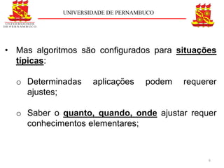 UNIVERSIDADE DE PERNAMBUCO




• Mas algoritmos são configurados para situações
  típicas:

  o Determinadas     aplicações     podem   requerer
    ajustes;

  o Saber o quanto, quando, onde ajustar requer
    conhecimentos elementares;



                                                  6
 
