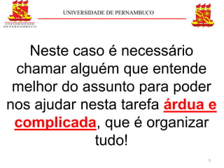 UNIVERSIDADE DE PERNAMBUCO




   Neste caso é necessário
 chamar alguém que entende
 melhor do assunto para poder
nos ajudar nesta tarefa árdua e
 complicada, que é organizar
             tudo!
                                     9
 