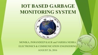 IOT BASED GARBAGE
MONITORING SYSTEM
MONIKA, PAWANDEEP KAUR and VARSHA NEHRA
ELECTRONICS & COMMUNICATION ENGINEERING
AUGUST 26, 2016
 
