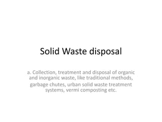 Solid Waste disposal
a. Collection, treatment and disposal of organic
and inorganic waste, like traditional methods,
garbage chutes, urban solid waste treatment
systems, vermi composting etc.
 