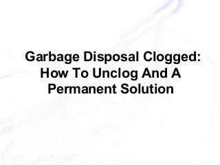 Garbage Disposal Clogged:
How To Unclog And A
Permanent Solution
 
