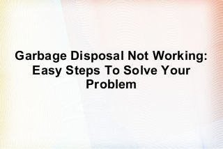 Garbage Disposal Not Working:
Easy Steps To Solve Your
Problem
 