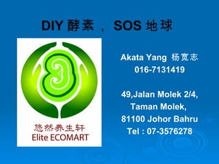 DIY 酵素， SOS 地球   Akata Yang  杨宽志 016-7131419 49,Jalan Molek 2/4, Taman Molek,  81100 Johor Bahru Tel : 07-3576278 
