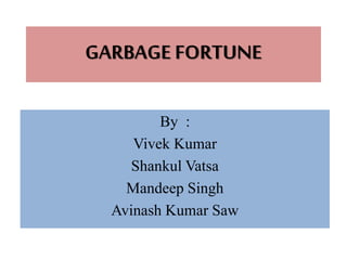 GARBAGE FORTUNE
By :
Vivek Kumar
Shankul Vatsa
Mandeep Singh
Avinash Kumar Saw
 