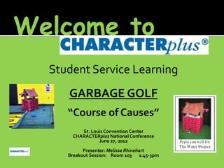 Welcome to
Student Service Learning

GARBAGE GOLF
“Course of Causes”
St. Louis Convention Center
CHARACTERplus National Conference
June 27, 2012
Presenter: Melissa Rhinehart
Breakout Session: Room 103 1:45-3pm

 
