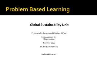 Global Sustainability Unit

Z510: Arts for Exceptional Children: Gifted
            Indiana University
              Bloomington
              Summer 2011
          Dr. Enid Zimmerman


            Melissa Rhinehart
 