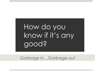 How do you
know if it’s any
good?
Garbage in…Garbage out

 