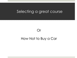 Selecting a great course

Or
How Not to Buy a Car

 