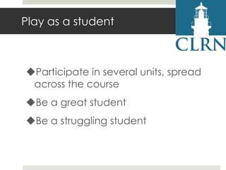 Play as a student

Participate in several units, spread
across the course
Be a great student

Be a struggling student

 
