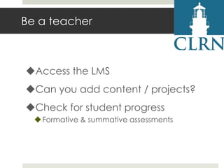 Be a teacher

Access the LMS
Can you add content / projects?
Check for student progress
 Formative & summative assessments

 