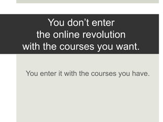 You don’t enter
the online revolution
with the courses you want.
You enter it with the courses you have.

 