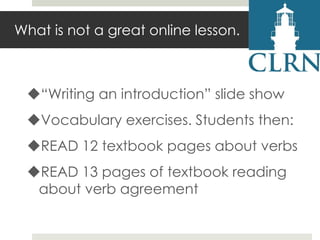 What is not a great online lesson.

“Writing an introduction” slide show
Vocabulary exercises. Students then:

READ 12 textbook pages about verbs
READ 13 pages of textbook reading
about verb agreement

 