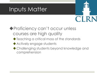 Inputs Matter
Proficiency can’t occur unless
courses are high quality
 Teaching a critical mass of the standards
 Actively engage students
 Challenging students beyond knowledge and
comprehension

 