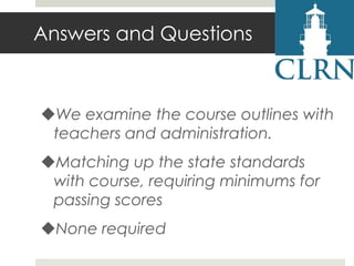 Answers and Questions

We examine the course outlines with
teachers and administration.
Matching up the state standards
with course, requiring minimums for
passing scores
None required

 