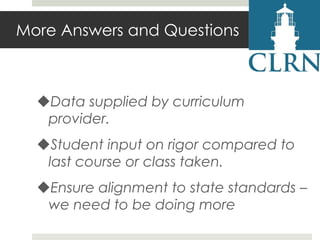 More Answers and Questions

Data supplied by curriculum
provider.
Student input on rigor compared to
last course or class taken.
Ensure alignment to state standards –
we need to be doing more

 