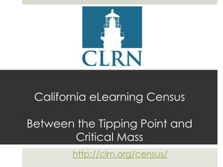 California eLearning Census

Between the Tipping Point and
Critical Mass
http://clrn.org/census/

 