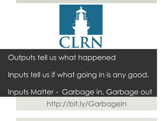 Outputs tell us what happened
Inputs tell us if what going in is any good.
Inputs Matter - Garbage in, Garbage out
http://bit.ly/GarbageIn

 