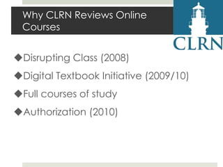 Why CLRN Reviews Online
Courses
Disrupting Class (2008)
Digital Textbook Initiative (2009/10)
Full courses of study
Authorization (2010)

 
