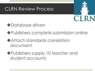 CLRN Review Process
Database driven
Publishers complete submission online
Attach standards correlation
document

Publishers supply 10 teacher and
student accounts

 