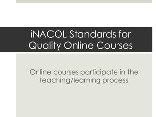 iNACOL Standards for
Quality Online Courses
Online courses participate in the
teaching/learning process

 